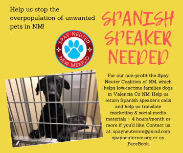 Volunteers needed to help us stop the overpopulation of unwanted dogs in our state. SPANISH SPEAKER needed too! This is a fun team focused currently on Valencia County but wishing to expand. Visit spayneuternm.org or our facebook page at Spay-Neuter Coalition of New Mexico, or spayneuternm@gmail.com  ~ Thank you! 
